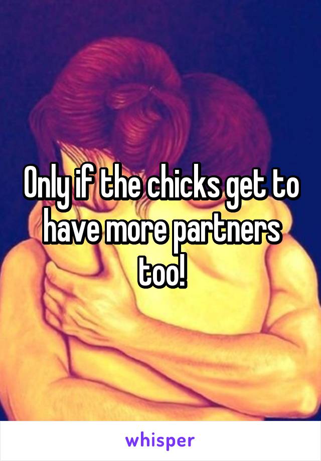 Only if the chicks get to have more partners too!