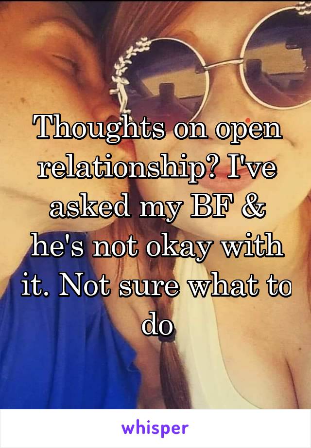 Thoughts on open relationship? I've asked my BF & he's not okay with it. Not sure what to do