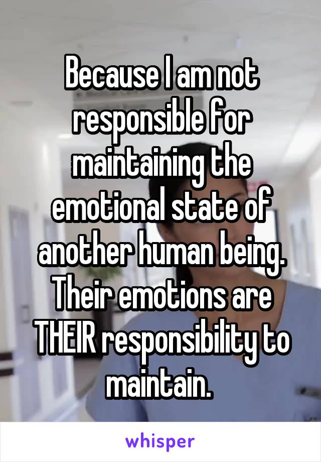 Because I am not responsible for maintaining the emotional state of another human being. Their emotions are THEIR responsibility to maintain. 