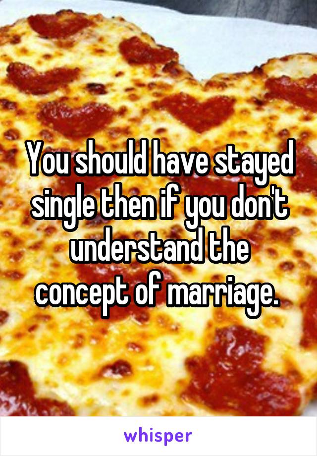 You should have stayed single then if you don't understand the concept of marriage. 