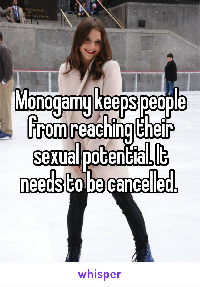 Monogamy keeps people from reaching their sexual potential. It needs to be cancelled. 