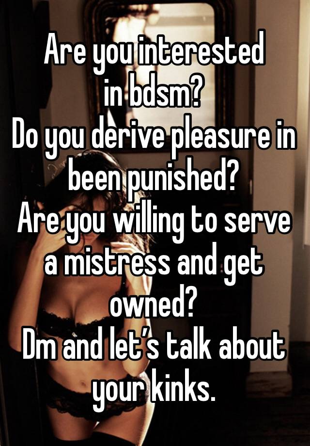 Are you interested in bdsm?
Do you derive pleasure in been punished?
Are you willing to serve a mistress and get owned?
Dm and let’s talk about your kinks.