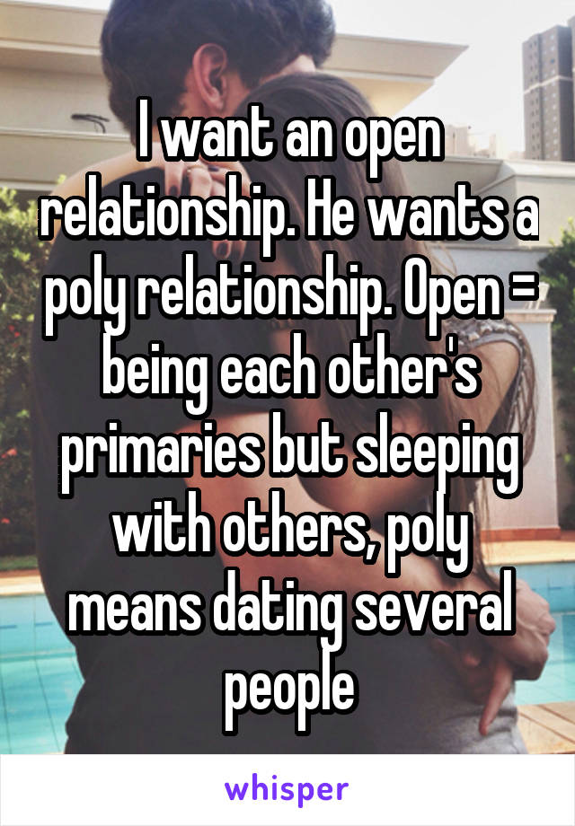 I want an open relationship. He wants a poly relationship. Open = being each other's primaries but sleeping with others, poly means dating several people