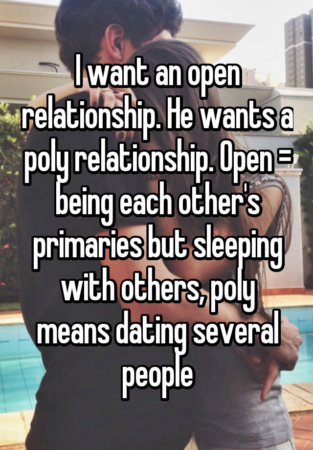 I want an open relationship. He wants a poly relationship. Open = being each other's primaries but sleeping with others, poly means dating several people