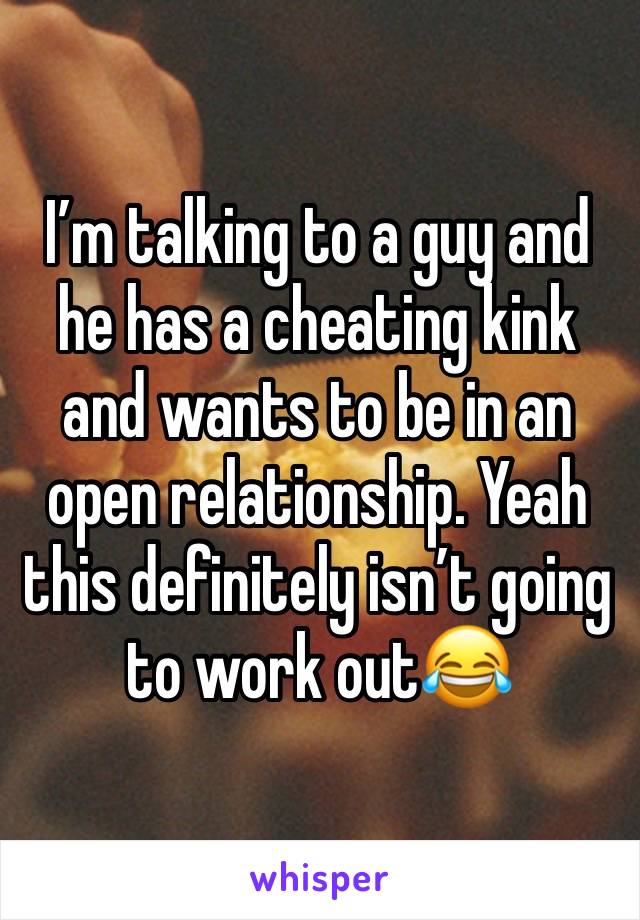 I’m talking to a guy and he has a cheating kink and wants to be in an open relationship. Yeah this definitely isn’t going to work out😂