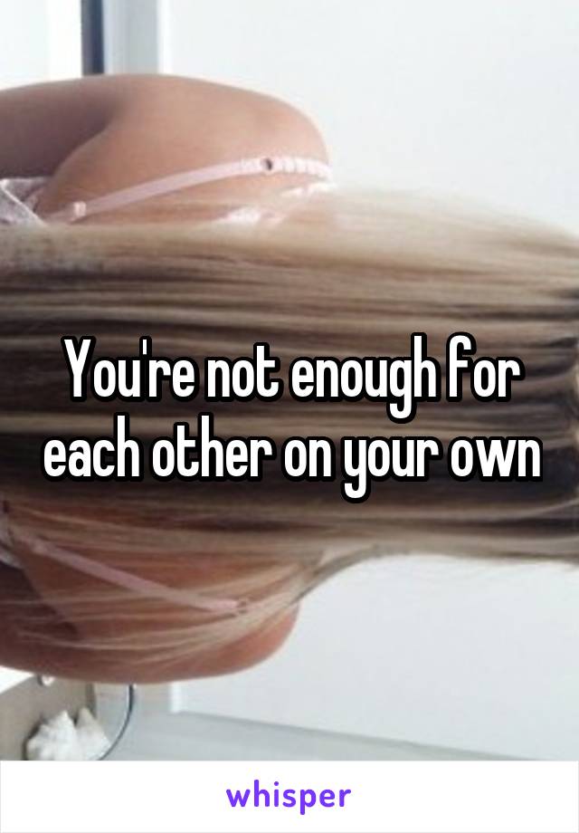 You're not enough for each other on your own