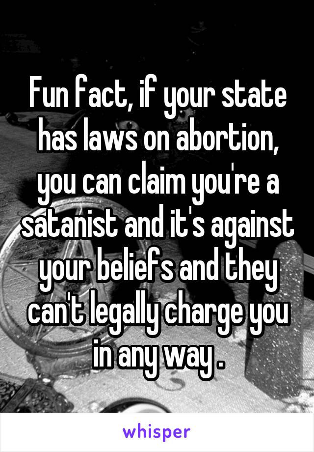 Fun fact, if your state has laws on abortion, you can claim you're a satanist and it's against your beliefs and they can't legally charge you in any way .