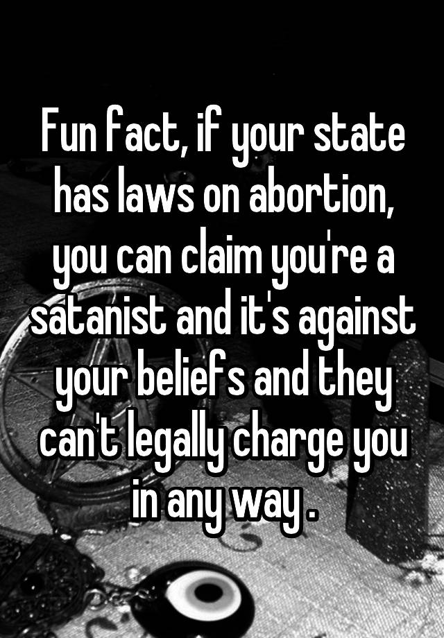 Fun fact, if your state has laws on abortion, you can claim you're a satanist and it's against your beliefs and they can't legally charge you in any way .