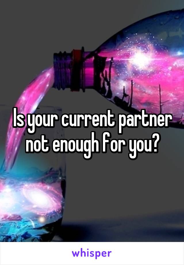 Is your current partner not enough for you?