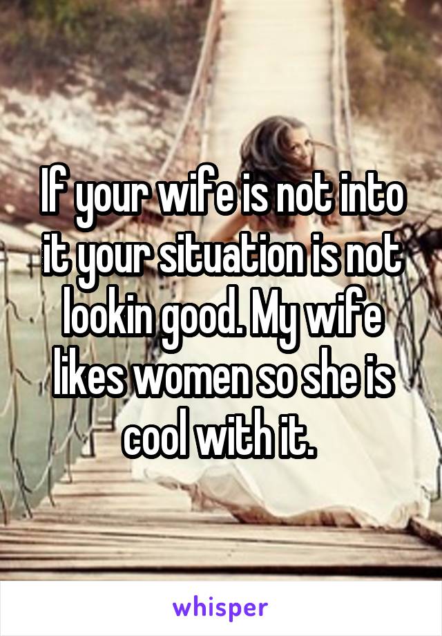 If your wife is not into it your situation is not lookin good. My wife likes women so she is cool with it. 