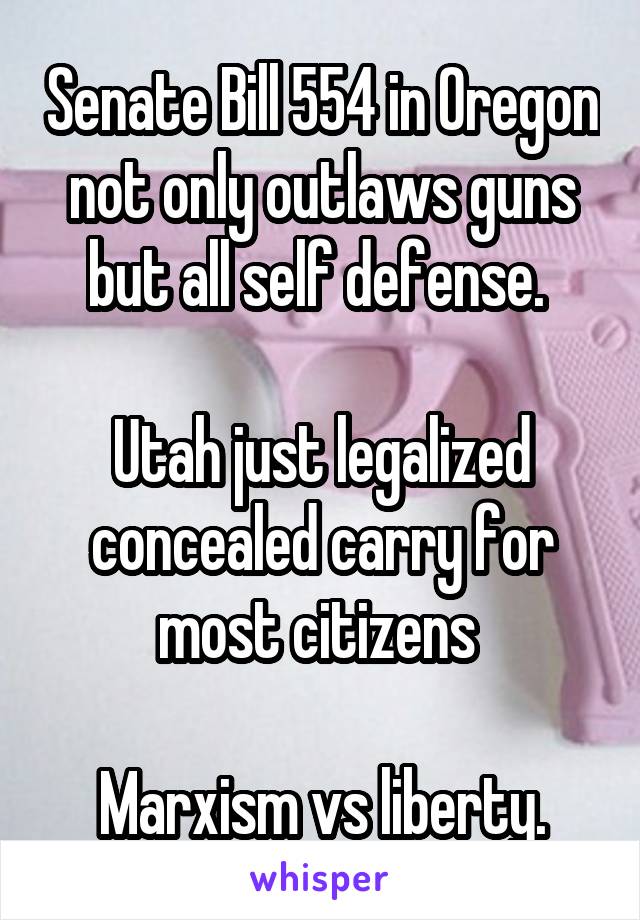 Senate Bill 554 in Oregon not only outlaws guns but all self defense. 

Utah just legalized concealed carry for most citizens 

Marxism vs liberty.