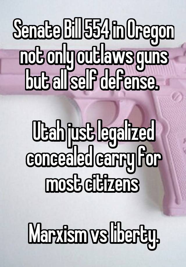 Senate Bill 554 in Oregon not only outlaws guns but all self defense. 

Utah just legalized concealed carry for most citizens 

Marxism vs liberty.