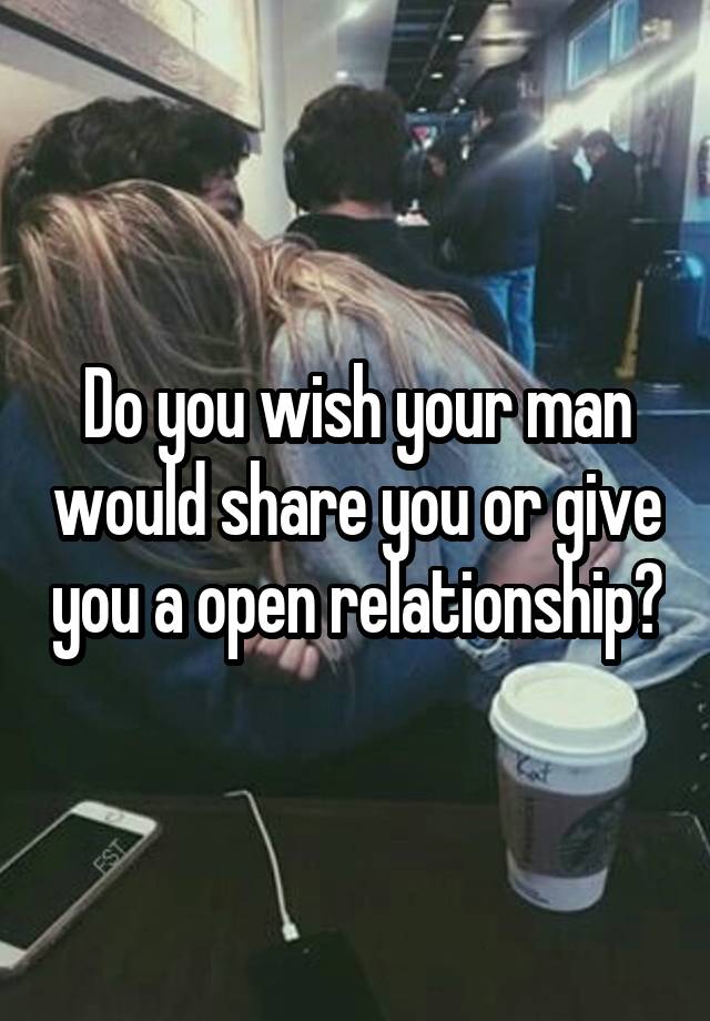 Do you wish your man would share you or give you a open relationship?