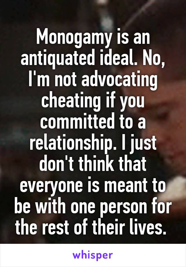 Monogamy is an antiquated ideal. No, I'm not advocating cheating if you committed to a relationship. I just don't think that everyone is meant to be with one person for the rest of their lives. 