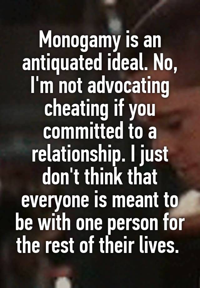 Monogamy is an antiquated ideal. No, I'm not advocating cheating if you committed to a relationship. I just don't think that everyone is meant to be with one person for the rest of their lives. 