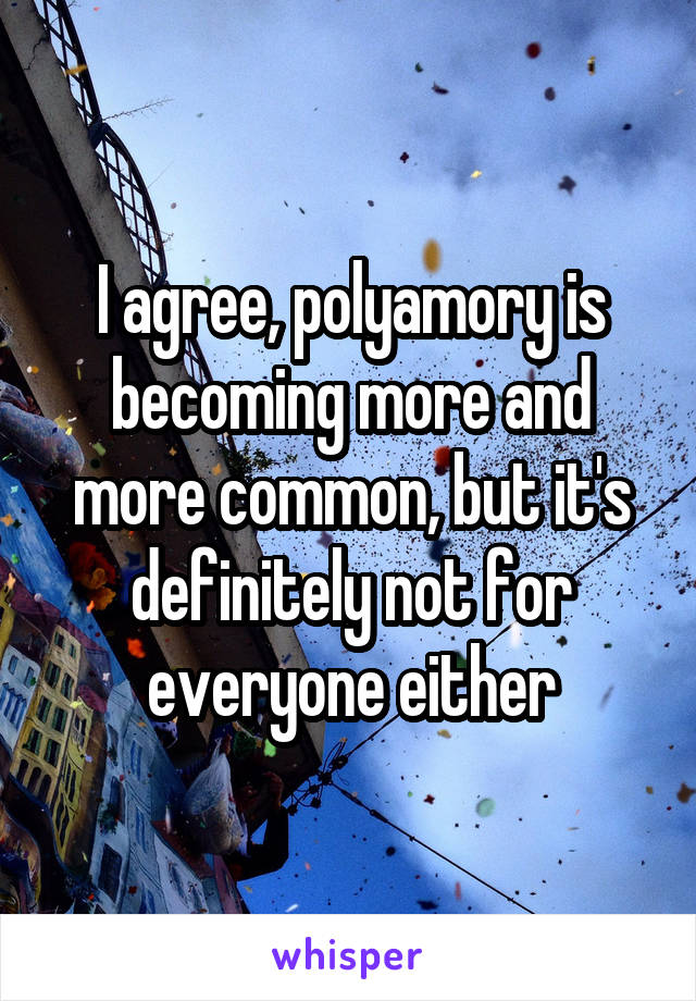 I agree, polyamory is becoming more and more common, but it's definitely not for everyone either