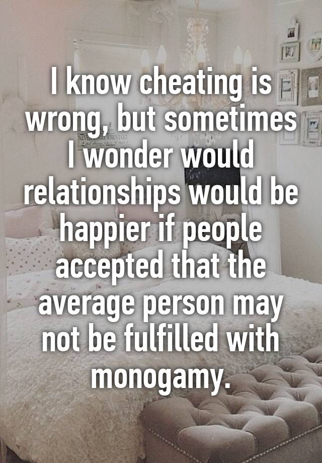 I know cheating is wrong, but sometimes I wonder would relationships would be happier if people accepted that the average person may not be fulfilled with monogamy.