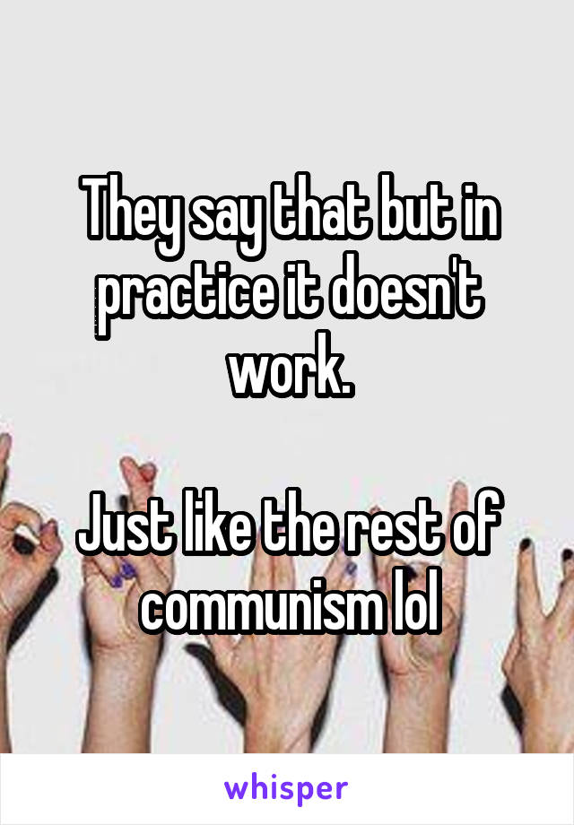 They say that but in practice it doesn't work.

Just like the rest of communism lol