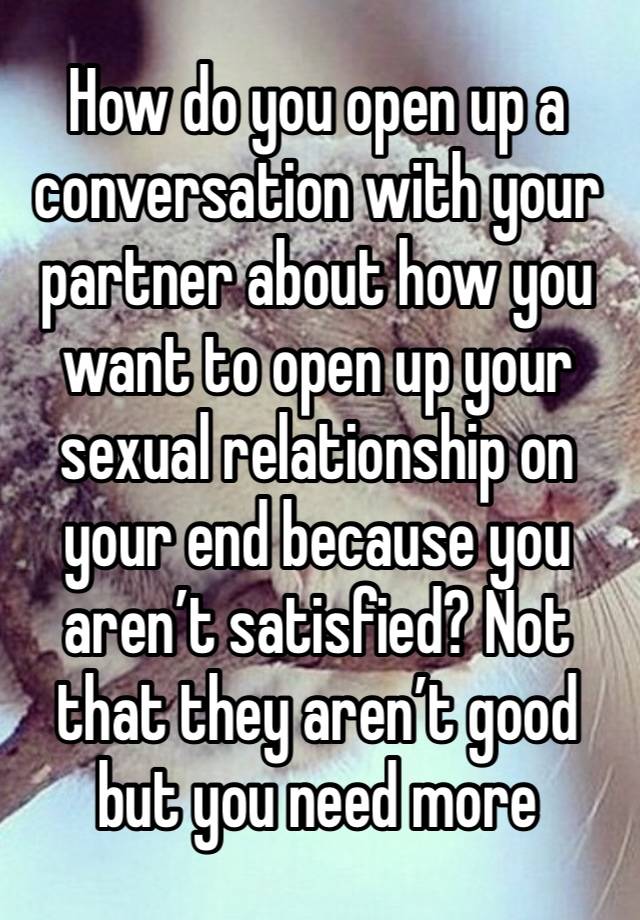 How do you open up a conversation with your partner about how you want to open up your sexual relationship on your end because you aren’t satisfied? Not that they aren’t good but you need more