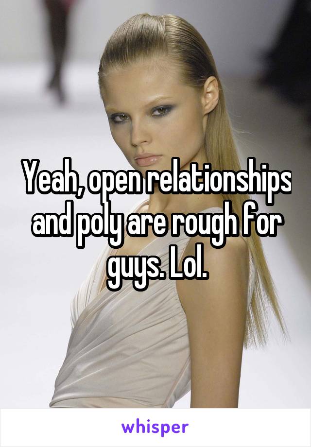 Yeah, open relationships and poly are rough for guys. Lol.