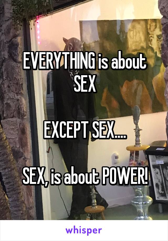 EVERYTHING is about SEX

EXCEPT SEX....

SEX, is about POWER!