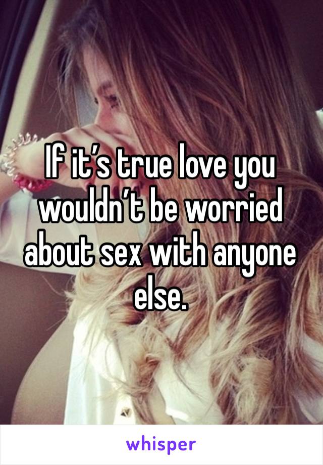 If it’s true love you wouldn’t be worried about sex with anyone else. 