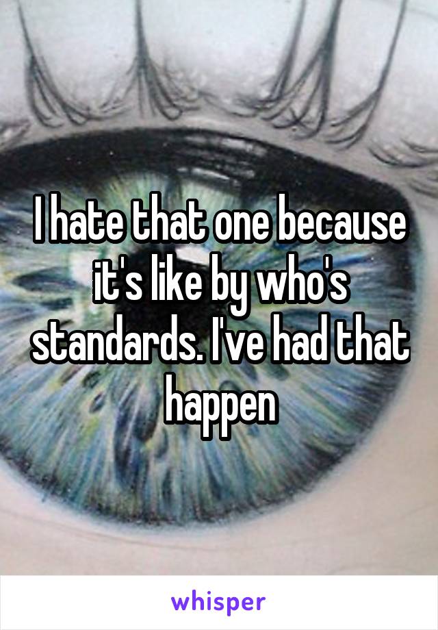 I hate that one because it's like by who's standards. I've had that happen