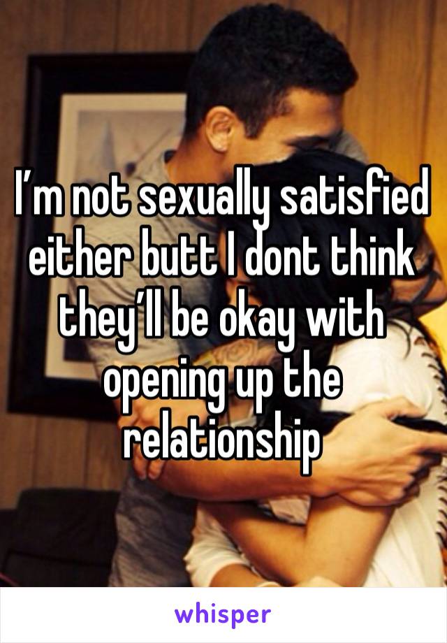 I’m not sexually satisfied either butt I dont think they’ll be okay with opening up the relationship 