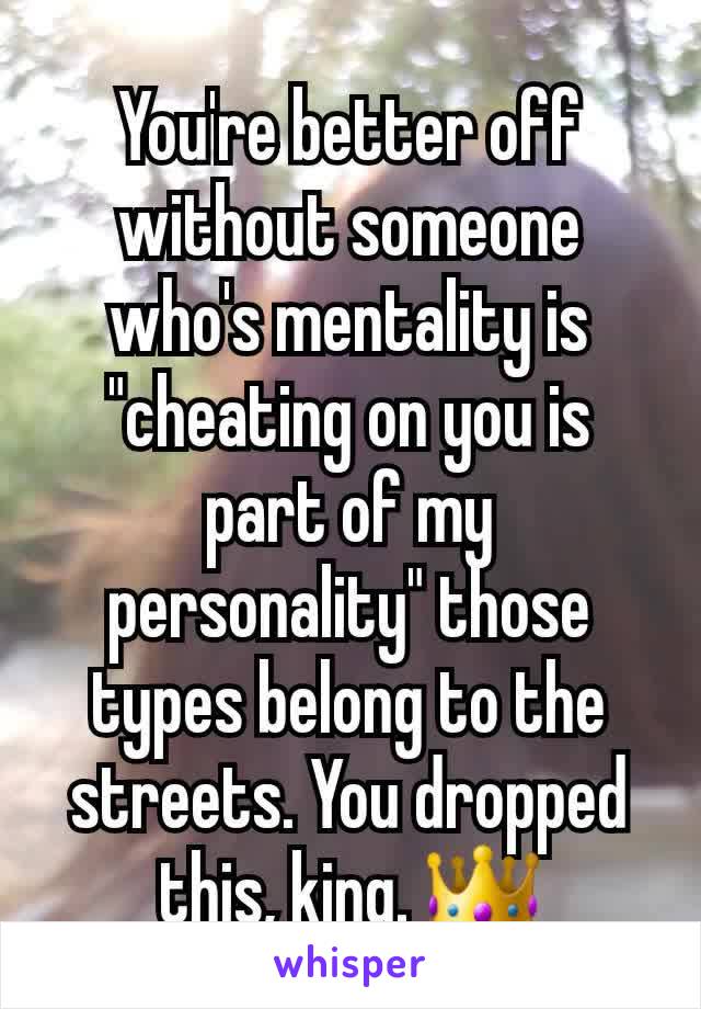 You're better off without someone who's mentality is "cheating on you is part of my personality" those types belong to the streets. You dropped this, king. 👑