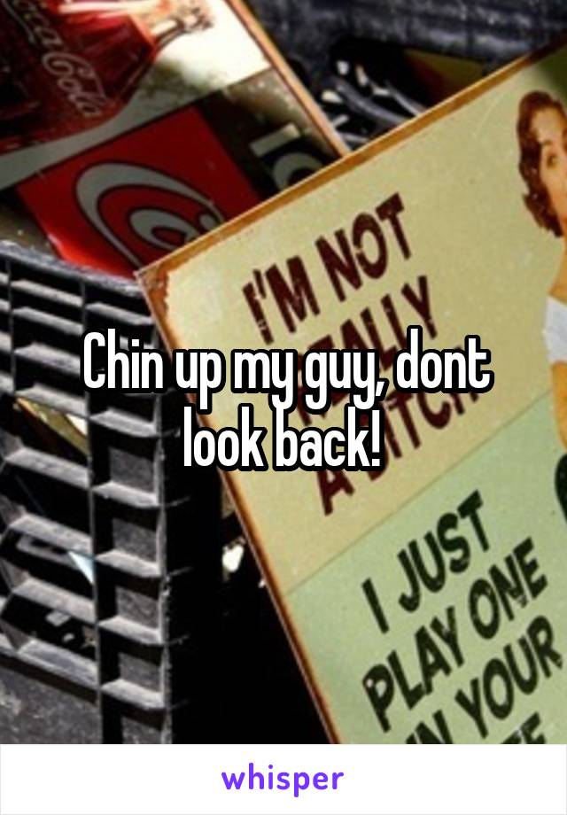 Chin up my guy, dont look back! 