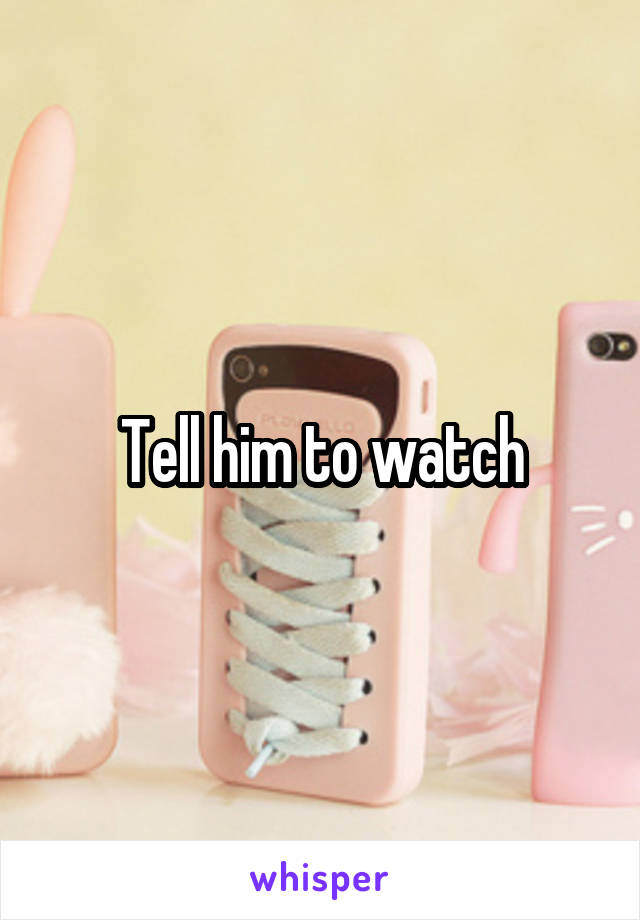 Tell him to watch