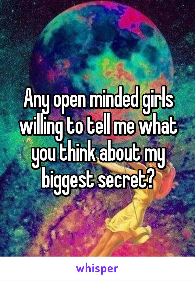 Any open minded girls willing to tell me what you think about my biggest secret?