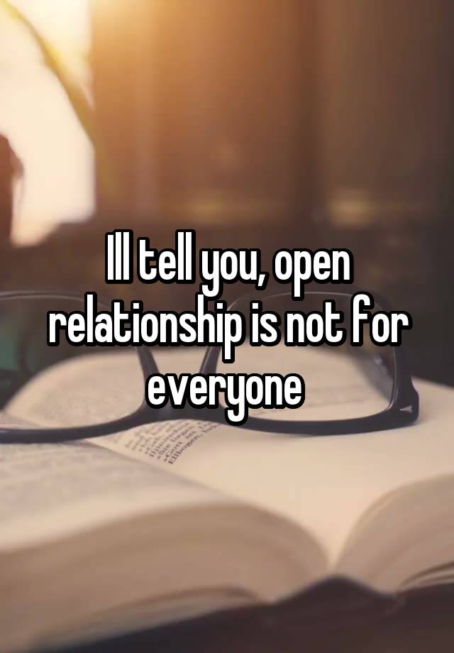 Ill tell you, open relationship is not for everyone 