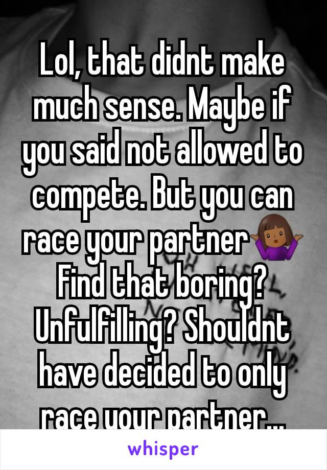 Lol, that didnt make much sense. Maybe if you said not allowed to compete. But you can race your partner🤷🏾‍♀️ Find that boring? Unfulfilling? Shouldnt have decided to only race your partner...