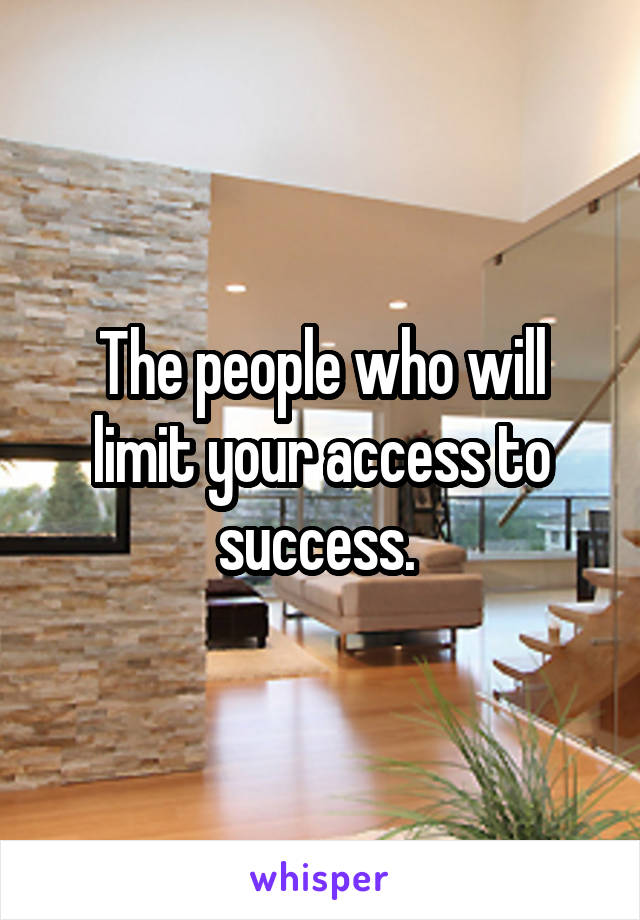 The people who will limit your access to success. 