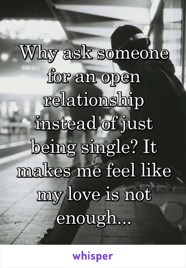 Why ask someone for an open relationship instead of just being single? It makes me feel like my love is not enough...