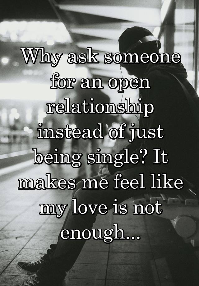 Why ask someone for an open relationship instead of just being single? It makes me feel like my love is not enough...