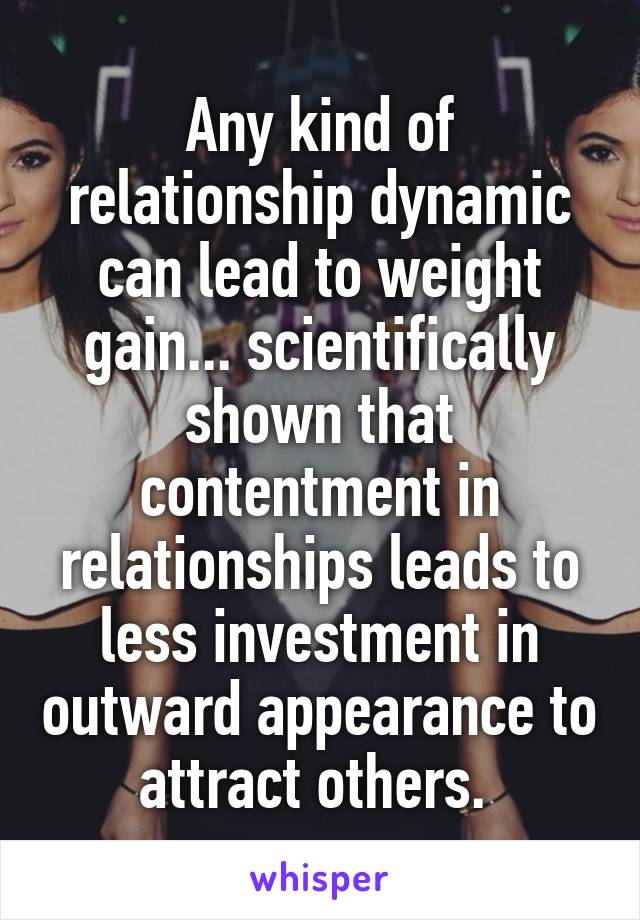 Any kind of relationship dynamic can lead to weight gain... scientifically shown that contentment in relationships leads to less investment in outward appearance to attract others. 