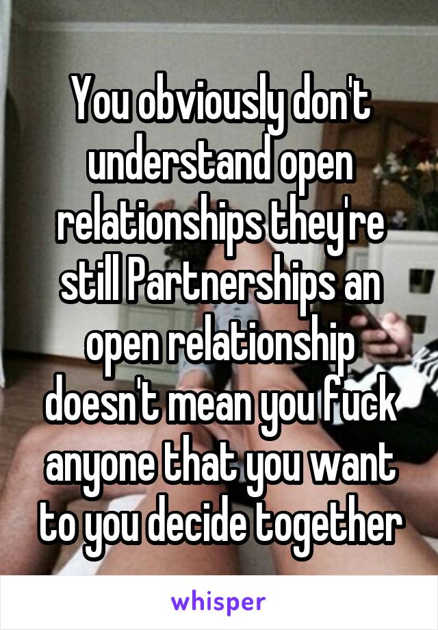 You obviously don't understand open relationships they're still Partnerships an open relationship doesn't mean you fuck anyone that you want to you decide together