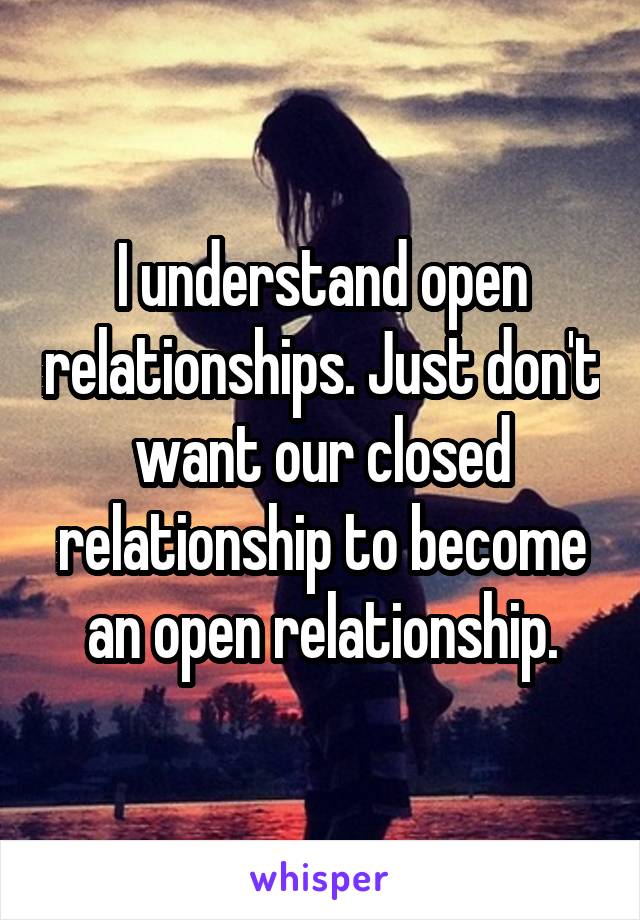 I understand open relationships. Just don't want our closed relationship to become an open relationship.