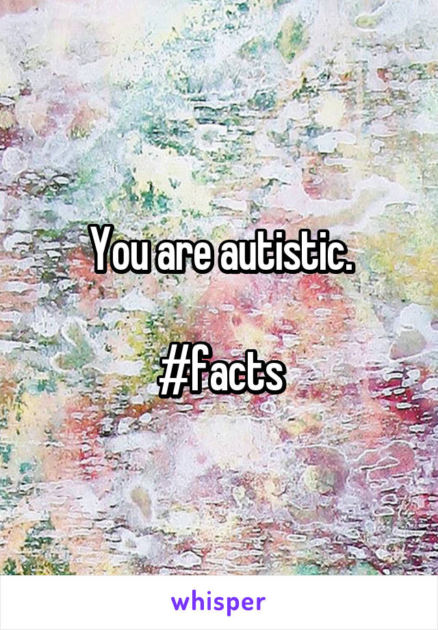 You are autistic.

#facts