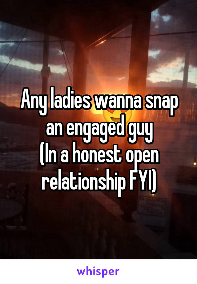 Any ladies wanna snap an engaged guy
(In a honest open relationship FYI)