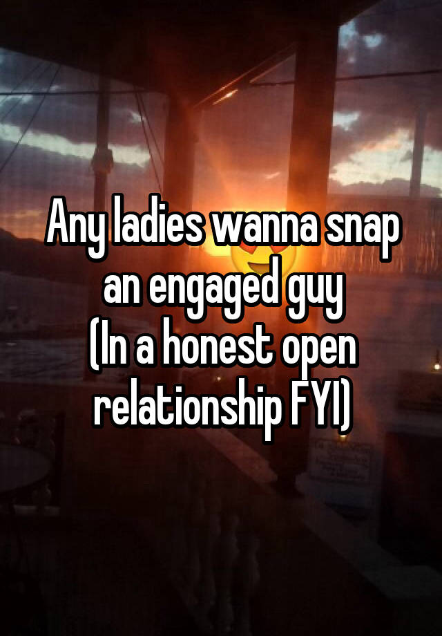 Any ladies wanna snap an engaged guy
(In a honest open relationship FYI)