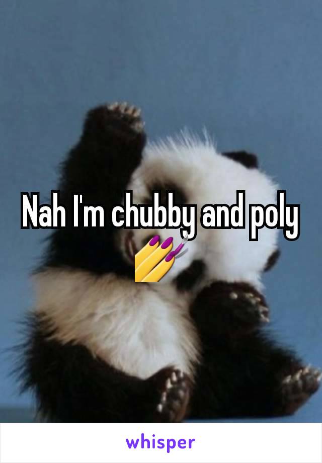 Nah I'm chubby and poly 💅