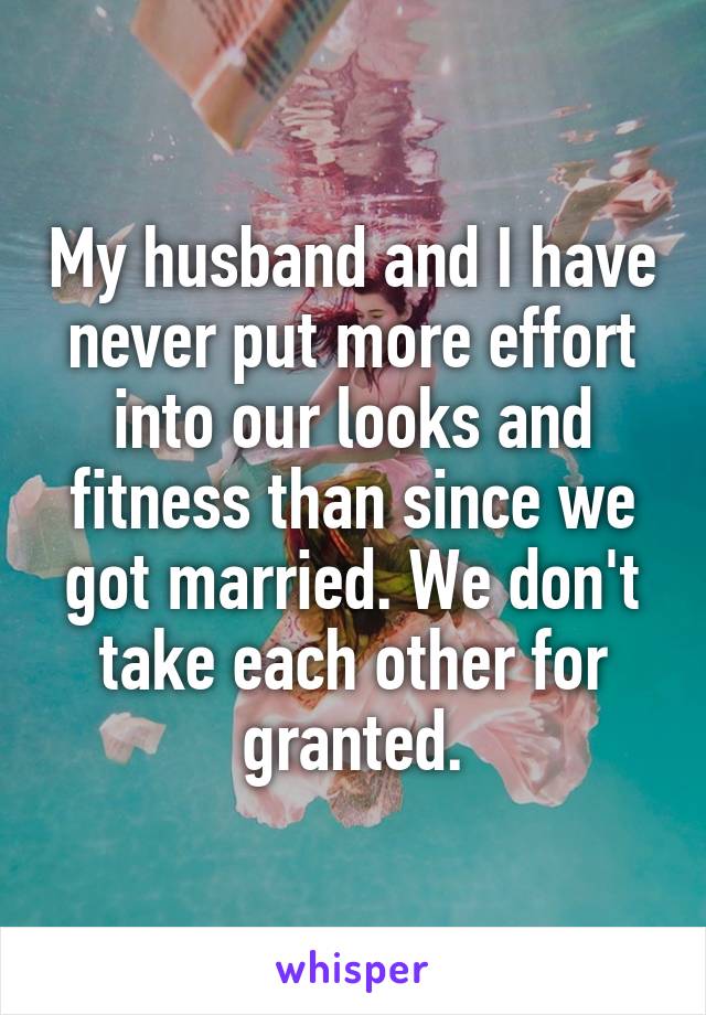 My husband and I have never put more effort into our looks and fitness than since we got married. We don't take each other for granted.