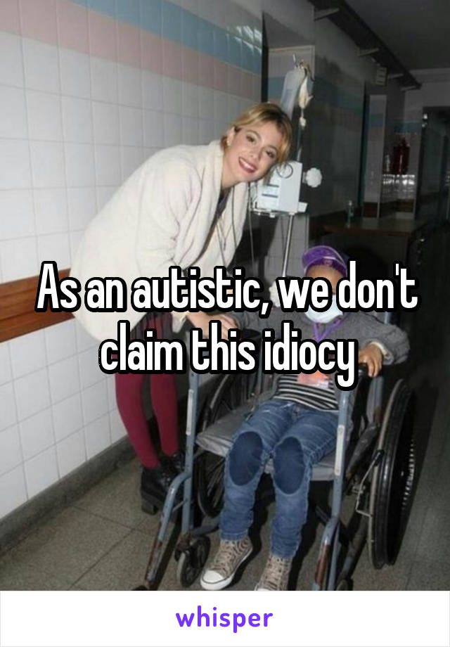 As an autistic, we don't claim this idiocy