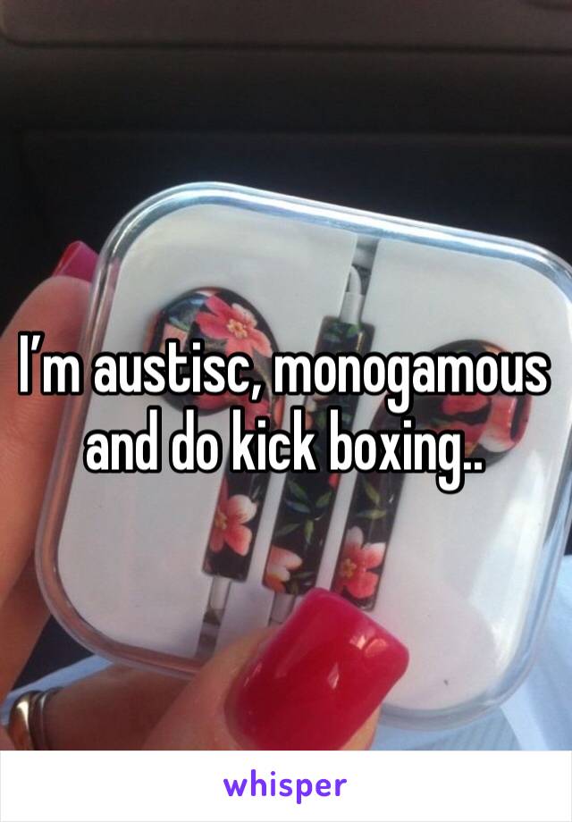 I’m austisc, monogamous and do kick boxing.. 