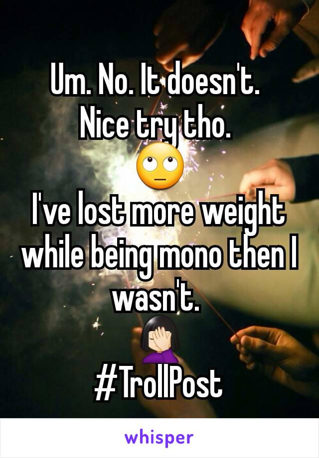 Um. No. It doesn't. 
Nice try tho. 
🙄
I've lost more weight while being mono then I wasn't. 
🤦🏻‍♀️
#TrollPost