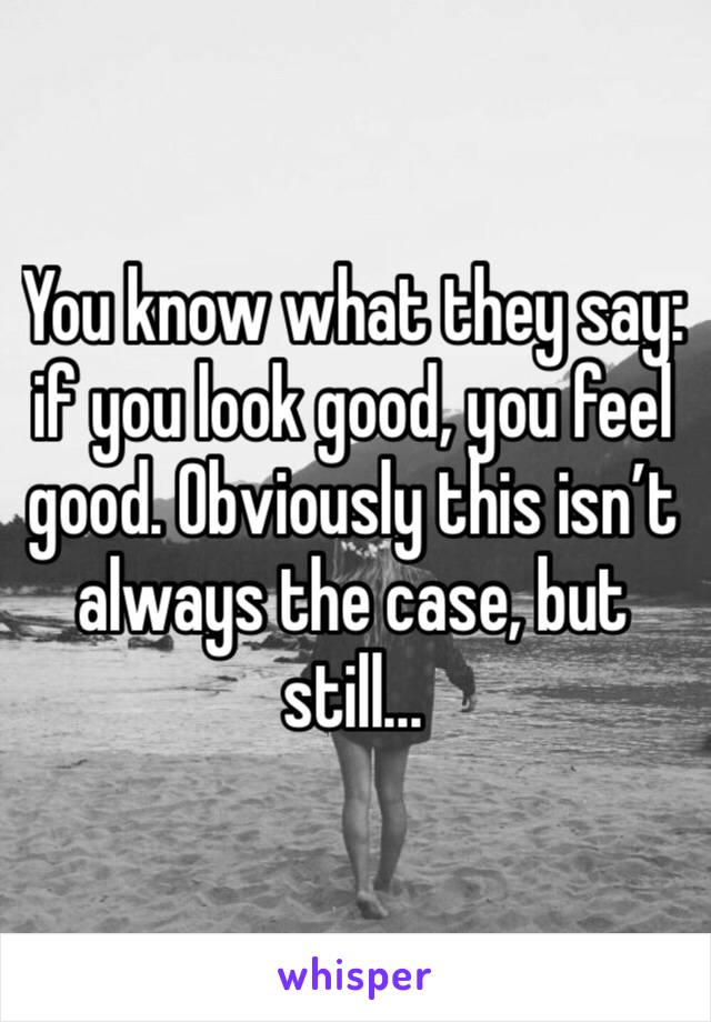 You know what they say: if you look good, you feel good. Obviously this isn’t always the case, but still...