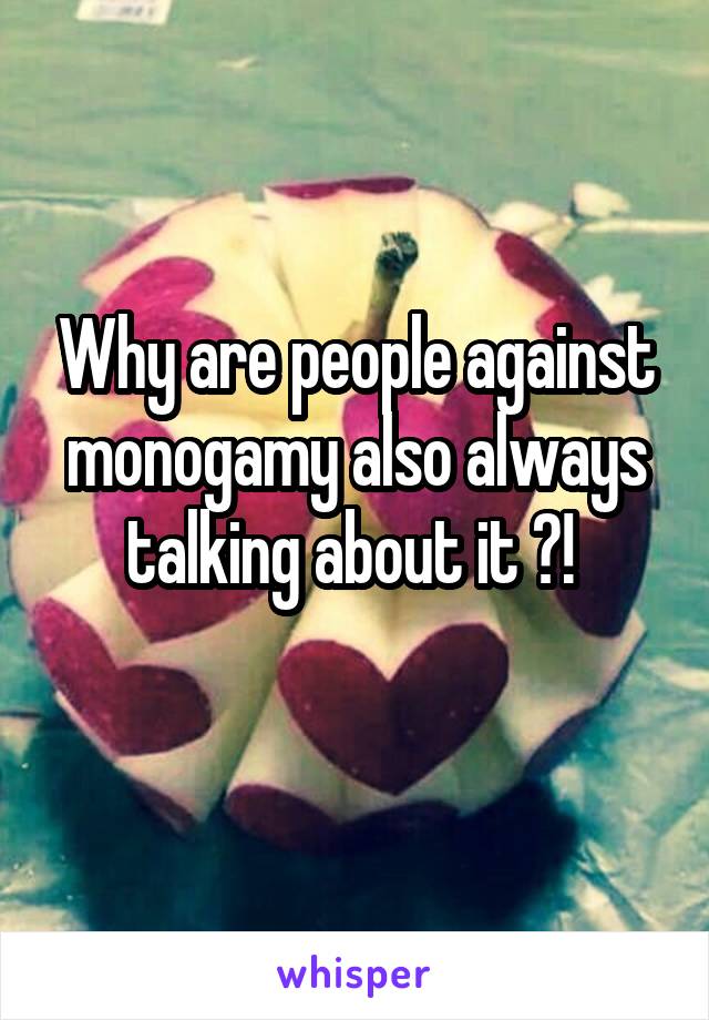 Why are people against monogamy also always talking about it ?! 
